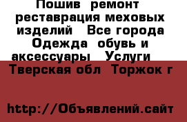 Пошив, ремонт, реставрация меховых изделий - Все города Одежда, обувь и аксессуары » Услуги   . Тверская обл.,Торжок г.
